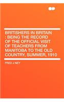 Britishers in Britain: Being the Record of the Official Visit of Teachers from Manitoba to the Old Country, Summer, 1910