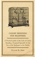 Canary Breeding for Beginners - A Practical Guide to the Cult of Canary Breeding, Designed Specially for the Use of the Beginner in the Hobby.