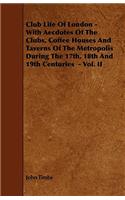 Club Life of London - With Aecdotes of the Clubs, Coffee Houses and Taverns of the Metropolis During the 17th, 18th and 19th Centuries - Vol. II