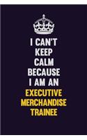I can't Keep Calm Because I Am An Executive Merchandise Trainee