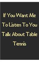 If You Want Me To Listen To You Talk About Table Tennis: Lined Journal, 120 Pages, 6 x 9, Funny Table Tennis Gift Idea, Black Matte Finish (If You Want Me To Listen To You Talk About Table Tennis Journal)