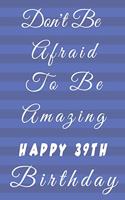 Don't Be Afraid To Be Amazing Happy 39th Birthday: 39th Birthday Gift / Journal / Notebook / Diary / Unique Greeting & Birthday Card Alternative