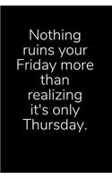 Nothing Ruins Your Friday More Than Realizing It's Only Thursday: Sarcastic Funny Office Gag - Friends, Work Coworkers & Family Who Love Sarcasm - Journal Composition Notebook