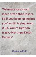 Winners lose much more often than losers. So if you keep losing but you're still trying, keep it up. You're right on track.-Matthew Keith Groves