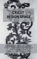 Cricut Design Space: A Beginners Guide with Original Project Ideas. Tip, Tricks, Techniques and Accessories on How to Start Cricut Machine Maker. Learn How to Use Tool a