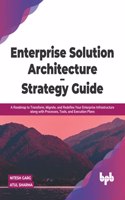 Enterprise Solution Architecture - Strategy Guide: A Roadmap to Transform, Migrate, and Redefine Your Enterprise Infrastructure along with Processes, Tools, and Execution Plans