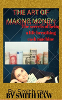 Art of Making Money: The secret to be a life breathing cash machine