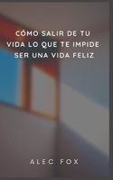Cómo Salir de Tu Vida Lo Que Te Impide Ser Una Vida Feliz