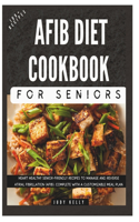 The Complete AFib Diet Cookbook for Seniors: Heart Healthy Senior-Friendly Recipes to Manage and Reverse Atrial Fibrillation (AFib), Complete with a Customizable Meal Plan(Seniors Books)