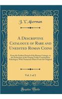 A Descriptive Catalogue of Rare and Unedited Roman Coins, Vol. 1 of 2: From the Earliest Period of the Roman Coinage, to the Extinction of the Empire Under Constantinus Paleologos; With Numerous Plates from the Original (Classic Reprint)
