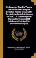 Vorlesungen Über Die Theorie Der Bestimmten Integrale Zwischen Reellen Grenzen Mit Vorzüglicher Berücksichtigung Der Von ... P. Gustav Lejeune-Dirichlet in Sommer 1858 Gehaltenen Vorträge Über Bestimmte Integrale