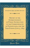 Report of the Superintendent of Public Instruction of the Commonwealth of Pennsylvania, for the Year Ending June 5, 1893 (Classic Reprint)