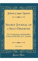 Secret Journal of a Self-Observer, Vol. 1 of 2: Or, Confessions and Familiar Letters of the Rev. J. C. Lavater (Classic Reprint)