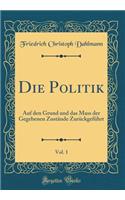 Die Politik, Vol. 1: Auf den Grund und das Mass der Gegebenen Zustände Zurückgeführt (Classic Reprint)