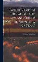 Twelve Years in the Saddle for Law and Order On the Frontiers of Texas