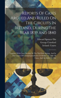 Reports Of Cases Argued And Ruled On The Circuits In Ireland, During The Year 1839 And 1840: Together With Cases Decided At The Nisi Prius Sittings, And In The Courts Of Criminal Jurisdiction At Dublin: A Table Of Cases, And An Index To The