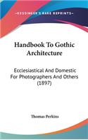 Handbook To Gothic Architecture: Ecclesiastical And Domestic For Photographers And Others (1897)