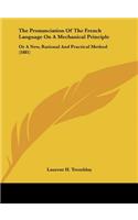 The Pronunciation of the French Language on a Mechanical Principle: Or a New, Rational and Practical Method (1881)