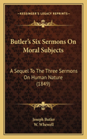 Butler's Six Sermons On Moral Subjects: A Sequel To The Three Sermons On Human Nature (1849)