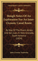 Rough Notes Of An Exploration For An Inter-Oceanic Canal Route: By Way Of The Rivers Atrato And San Juan, In New Granada, South America (1854)