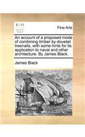 An account of a proposed mode of combining timber by dovetail treenails, with some hints for its application to naval and other architecture. By James Black.: (English)