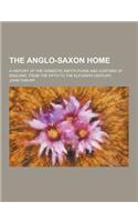 The Anglo-Saxon Home; A History of the Domestic Institutions and Customs of England, from the Fifth to the Eleventh Century