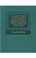 A Systematic Handbook of Volumetric Analysis: Or, the Quantitative Estimation of Chemical Substances by Measure, Applied to Liquids, Solids and Gase: (English)