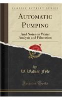 Automatic Pumping: And Notes on Water Analysis and Filteration (Classic Reprint): And Notes on Water Analysis and Filteration (Classic Reprint)