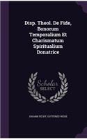 Disp. Theol. de Fide, Bonorum Temporalium Et Charismatum Spiritualium Donatrice