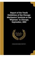 Report of the Tenth Exhibition of the Chicago Mechanics' Institute at the Wigwam in Chicago, September, 1860
