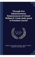 Through Five Administrations; Reminiscences of Colonel William H. Crook, Body-guard to President Lincoln