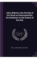John Webster; the Periods of his Work as Determined by his Relations to the Drama of his Day