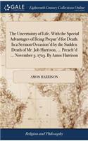 The Uncertainty of Life, with the Special Advantages of Being Prepar'd for Death. in a Sermon Occasion'd by the Sudden Death of Mr. Job Harrison, ... Preach'd ... November 3. 1723. by Amos Harrison