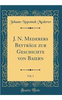J. N. Mederers Beytrï¿½ge Zur Geschichte Von Baiern, Vol. 1 (Classic Reprint)