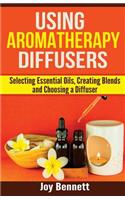 Using Aromatherapy Diffusers: Selecting Essential Oils, Creating Blends and Choosing a Diffuser