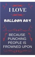 I Love Balloon Art Because Punching People Is Frowned Upon