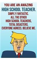 You Are An Amazing High School Teacher Simply Fantastic All the Other High School Teachers Total Disasters Everyone Agrees Believe Me: Donald Trump 110-Page Blank Journal Happy Birthday Gag Gift Idea Better Than A Card