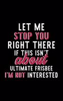 Let Me Stop You Right There If This Isn't About Ultimate Frisbee I'm Not Interested: Notebook for Ultimate Frisbee Lover - Great Christmas & Birthday Gift Idea for Ultimate Frisbee Fan - Ultimate Frisbee Journal - Ultimate Frisbee Fa