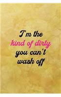 I'm the kind of dirty you can't wash off