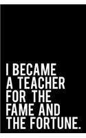 I Became a Teacher for the Fame and the Fortune: 110-Page Funny Sarcastic 6