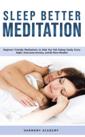 Sleep Better Meditation: Beginner Friendly Meditations to Help You Fall Asleep Easily Every Night, Overcome Anxiety, and Be More Mindful