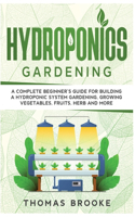 Hydroponics Gardening, Collection: A complete beginner's Guide for building a hydroponic system gardening, growing vegetables, fruits, herb and more