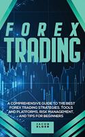 Forex Trading: A Comprehensive Guide to The Best Forex Trading Strategies, Tools And Platforms, Risk Management, And Tips For Beginners