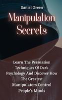 Manipulation Secrets: Learn The Persuasion Techniques Of Dark Psychology And Discover How The Greatest Manipulators Control People's Minds.