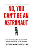 No, You Can't Be an Astronaut: Why You Shouldn't Follow Your Dreams and What to Do Instead