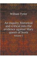 An Inquiry, Historical and Critical Into the Evidence Against Mary Queen of Scots Volume 1