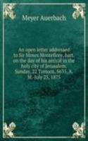 open letter addressed to Sir Moses Montefiore, bart. on the day of his arrival in the holy city of Jerusalem. Sunday, 22 Tamooz, 5635, A. M. -July 25, 1875