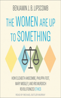 Women Are Up to Something: How Elizabeth Anscombe, Philippa Foot, Mary Midgley, and Iris Murdoch Revolutionized Ethics