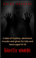 Ghostly Vampire: 4 tales of mystery, adventure, murder and ghost for kids and teens aged 10-18