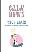 Calm Down Your Brain: Say Farewell To Anxiety, Stress And Panic: How To Rewire Your Amygdala And Cerebral Cortex Fast